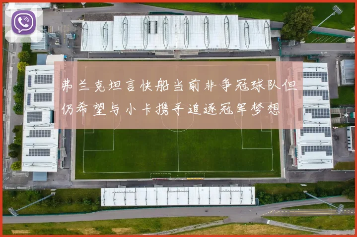 弗兰克坦言快船当前非争冠球队但仍希望与小卡携手追逐冠军梦想