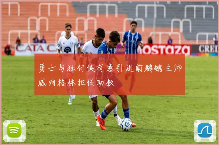 勇士与独行侠有意引进前鹈鹕主帅威利格林担任助教