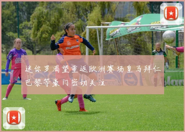 迷你罗渴望重返欧洲赛场皇马拜仁巴黎等豪门密切关注