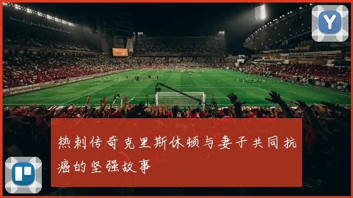 热刺传奇克里斯休顿与妻子共同抗癌的坚强故事