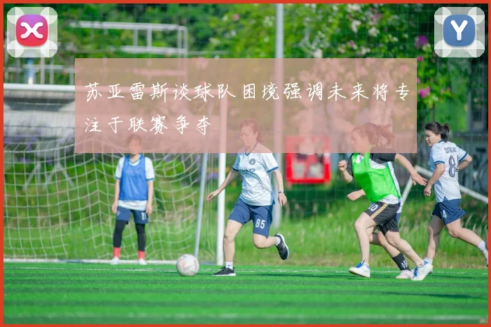 苏亚雷斯谈球队困境强调未来将专注于联赛争夺