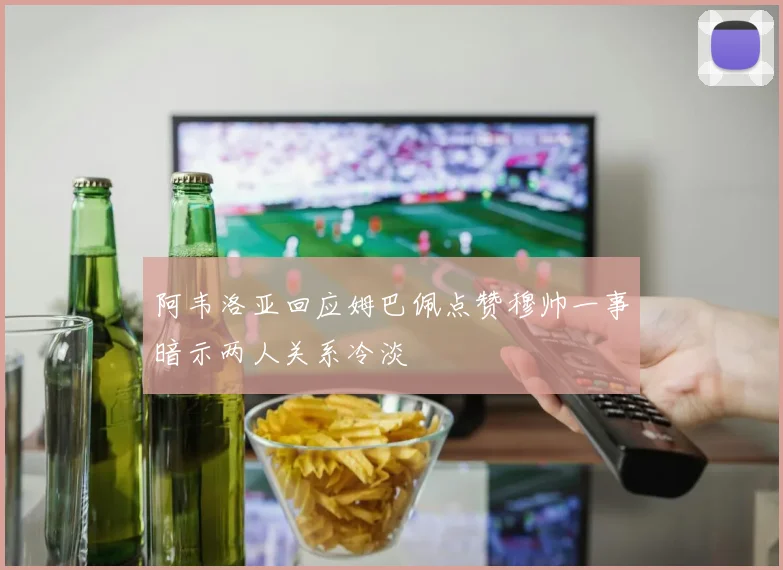 阿韦洛亚回应姆巴佩点赞穆帅一事暗示两人关系冷淡