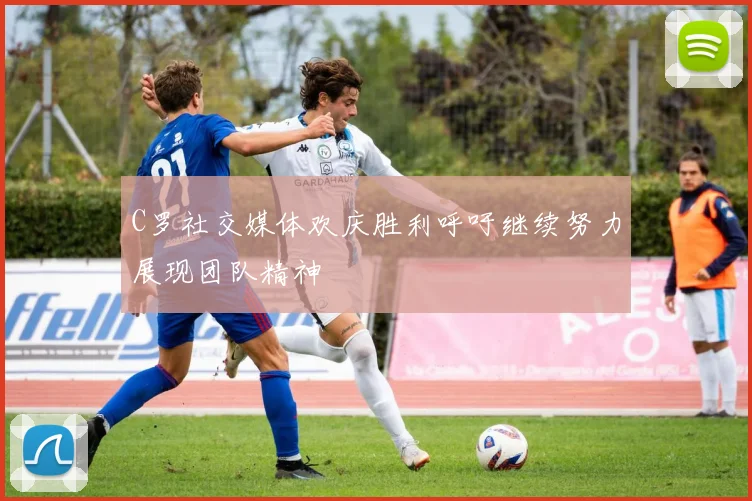 C罗社交媒体欢庆胜利呼吁继续努力展现团队精神