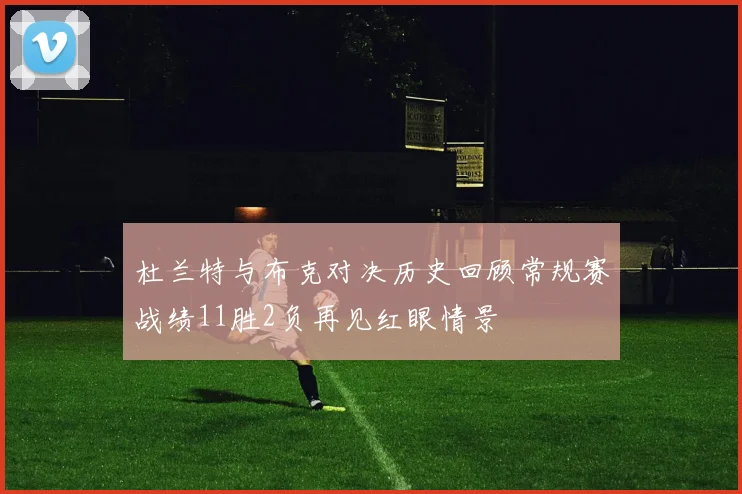 杜兰特与布克对决历史回顾常规赛战绩11胜2负再见红眼情景