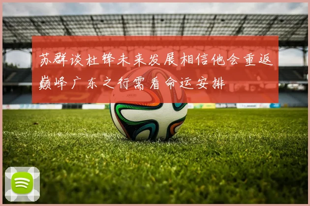 苏群谈杜锋未来发展相信他会重返巅峰广东之行需看命运安排