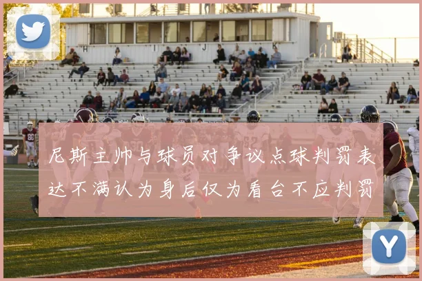 尼斯主帅与球员对争议点球判罚表达不满认为身后仅为看台不应判罚点球