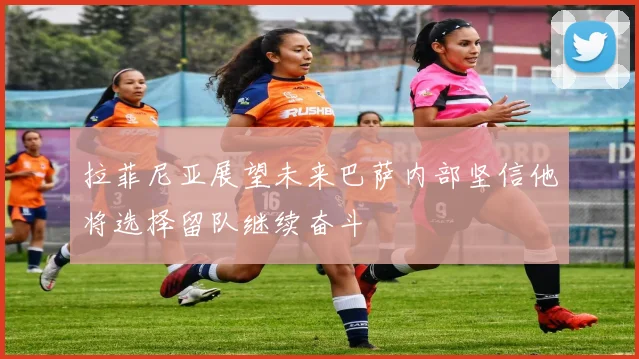 拉菲尼亚展望未来巴萨内部坚信他将选择留队继续奋斗