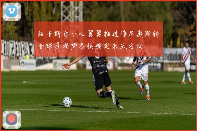 纽卡斯尔小心翼翼推进穆尼奥斯转会球员渴望尽快确定未来方向