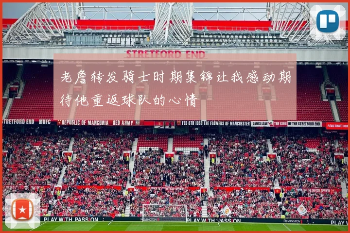 老詹转发骑士时期集锦让我感动期待他重返球队的心情