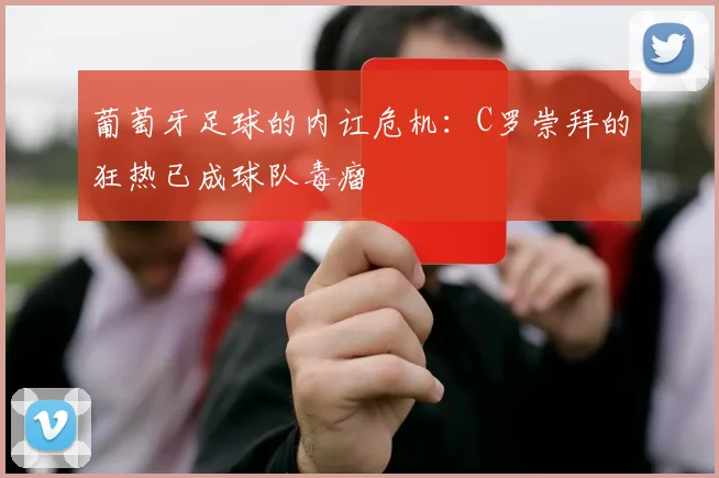 葡萄牙足球的内讧危机：C罗崇拜的狂热已成球队毒瘤