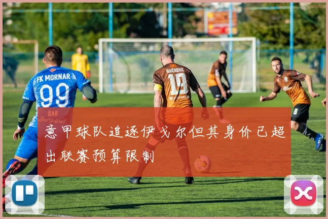 意甲球队追逐伊戈尔但其身价已超出联赛预算限制