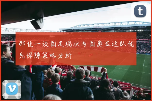 邵佳一谈国足现状与国奥亚运队优先保障策略分析