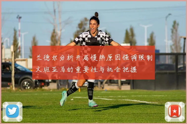 兰德尔分析开局慢热原因强调限制文班亚马的重要性与机会把握