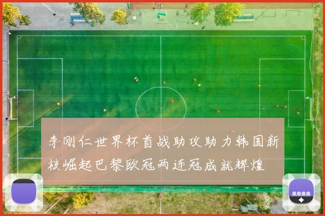 李刚仁世界杯首战助攻助力韩国新核崛起巴黎欧冠两连冠成就辉煌