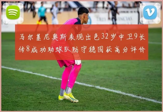 马尔基尼奥斯表现出色32岁中卫9长传8成功助球队防守稳固获高分评价