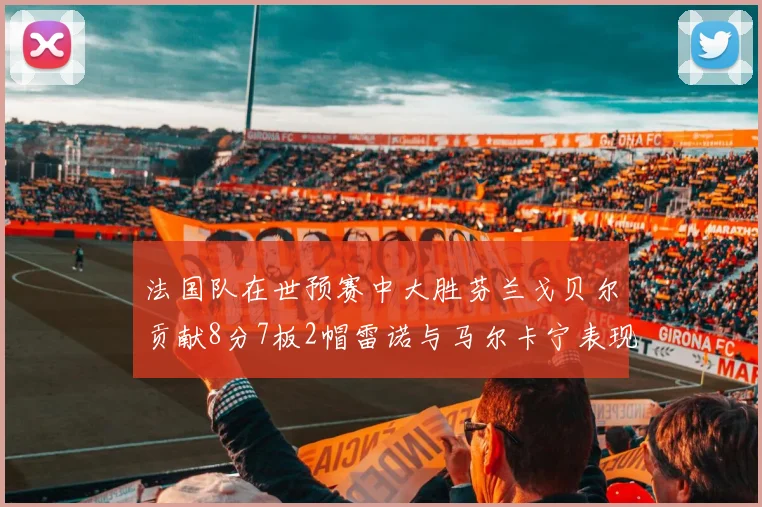 法国队在世预赛中大胜芬兰戈贝尔贡献8分7板2帽雷诺与马尔卡宁表现抢眼