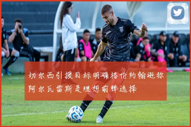 切尔西引援目标明确格伦约翰逊称阿尔瓦雷斯是理想前锋选择