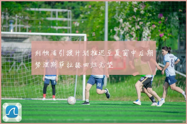 利物浦引援计划推迟至夏窗中后期努涅斯萨拉赫回归无望