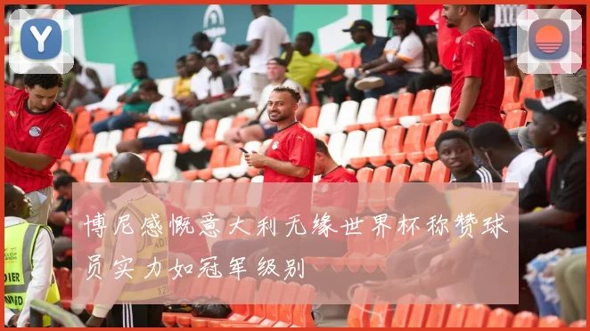 博尼感慨意大利无缘世界杯称赞球员实力如冠军级别