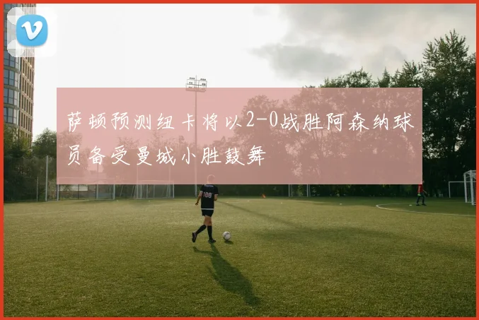萨顿预测纽卡将以2-0战胜阿森纳球员备受曼城小胜鼓舞