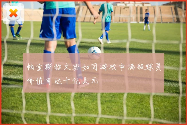 帕金斯称文班如同游戏中满级球员价值可达十亿美元