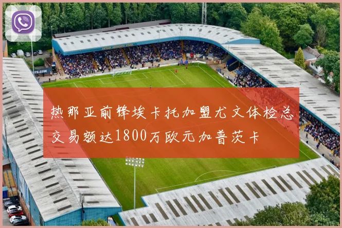 热那亚前锋埃卡托加盟尤文体检总交易额达1800万欧元加普茨卡