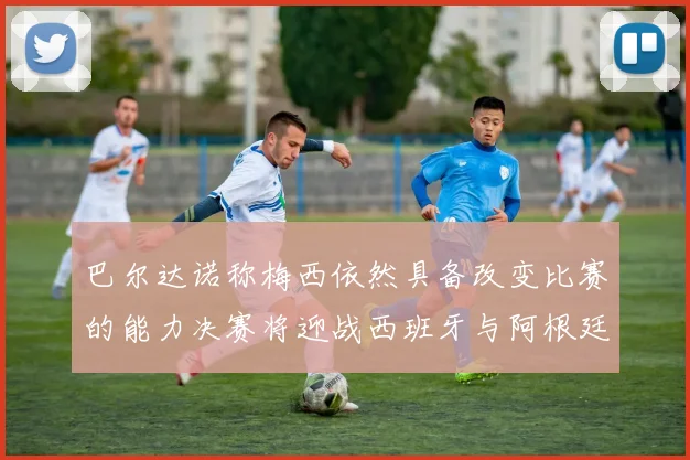 巴尔达诺称梅西依然具备改变比赛的能力决赛将迎战西班牙与阿根廷