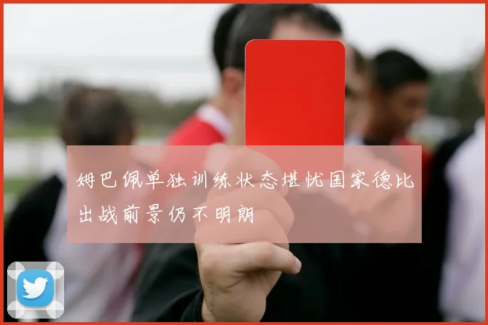 姆巴佩单独训练状态堪忧国家德比出战前景仍不明朗