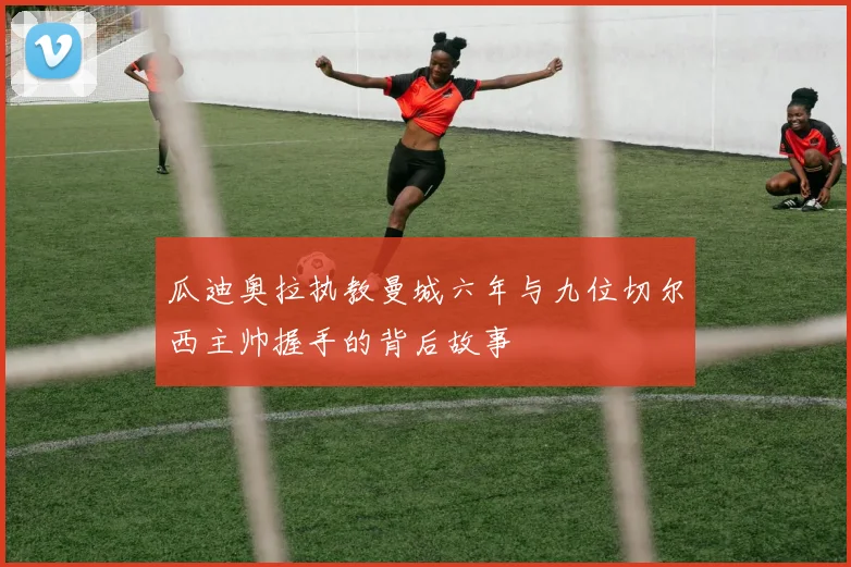 瓜迪奥拉执教曼城六年与九位切尔西主帅握手的背后故事