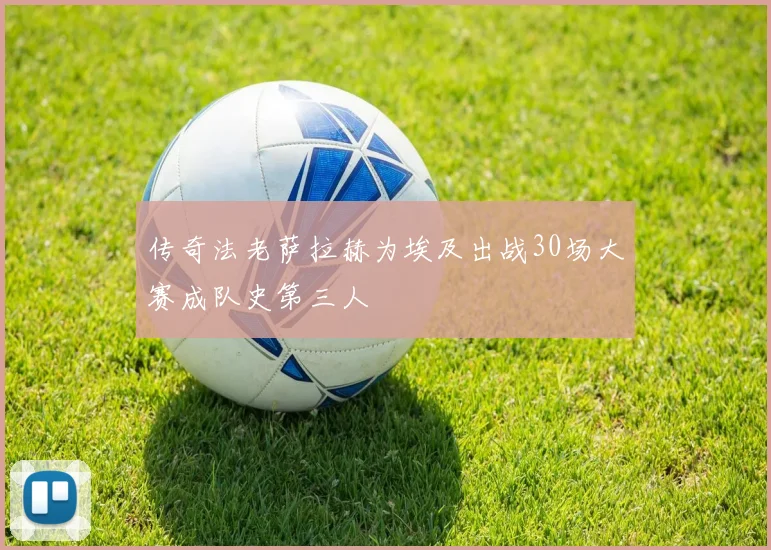 传奇法老萨拉赫为埃及出战30场大赛成队史第三人