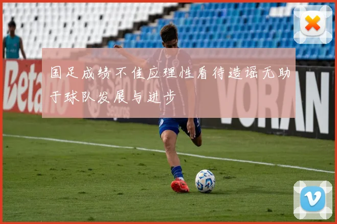 国足成绩不佳应理性看待造谣无助于球队发展与进步