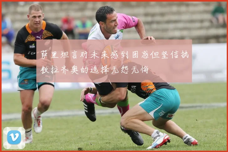 萨里坦言对未来感到困惑但坚信执教拉齐奥的选择无怨无悔