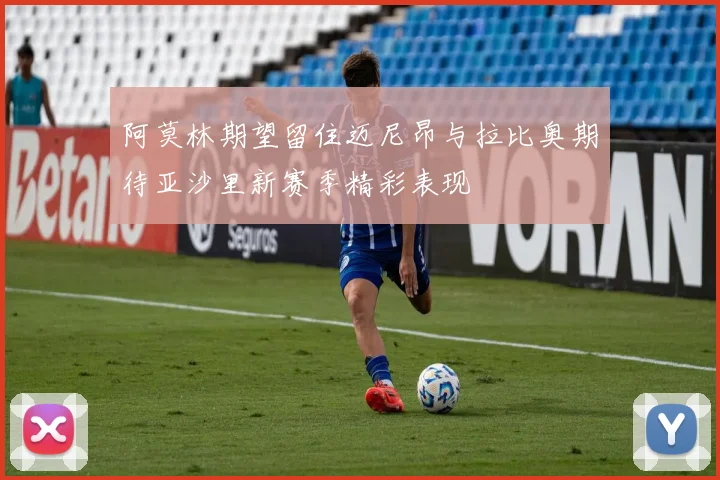 阿莫林期望留住迈尼昂与拉比奥期待亚沙里新赛季精彩表现