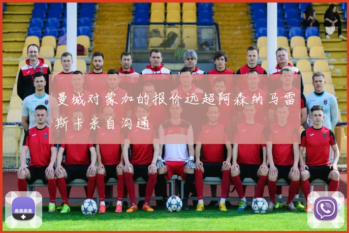 曼城对蒙加的报价远超阿森纳马雷斯卡亲自沟通