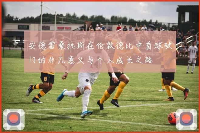 安德雷桑托斯在伦敦德比中首球破门的非凡意义与个人成长之路