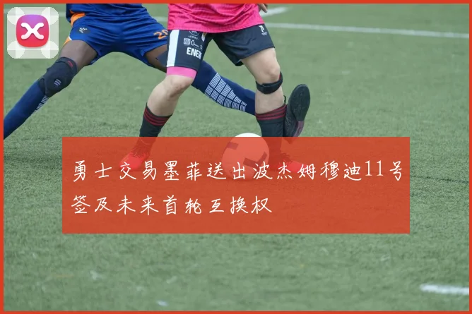 勇士交易墨菲送出波杰姆穆迪11号签及未来首轮互换权