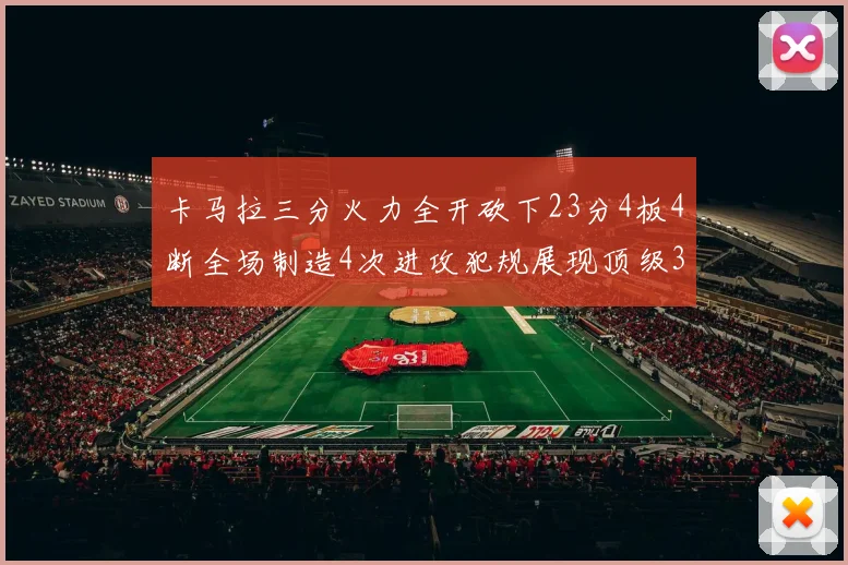 卡马拉三分火力全开砍下23分4板4断全场制造4次进攻犯规展现顶级3D表现