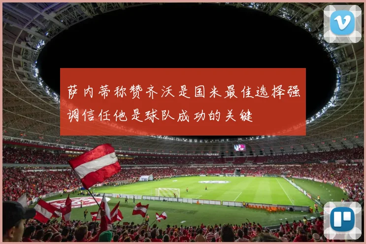 萨内蒂称赞齐沃是国米最佳选择强调信任他是球队成功的关键